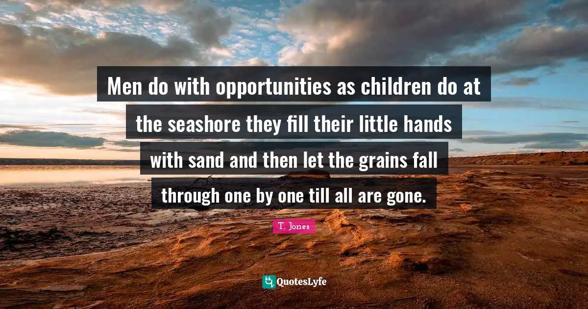 Men do with opportunities as children do at the seashore they fill their little hands with sand and then let the grains fall through one by one till all are gone.