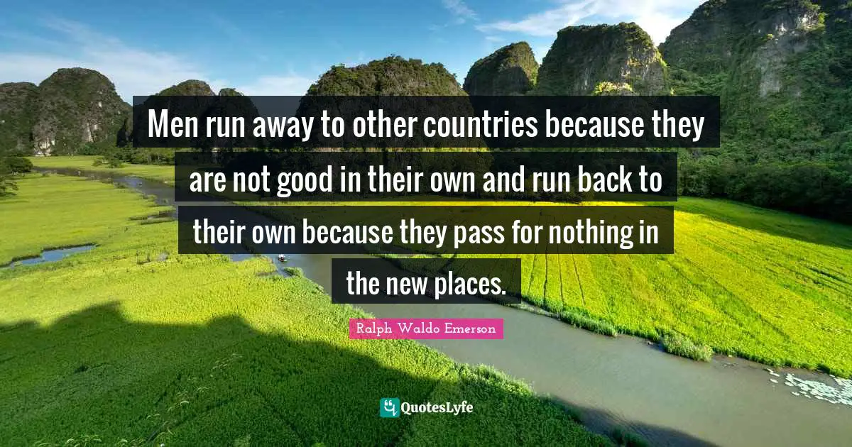 Men run away to other countries because they are not good in their own and run back to their own because they pass for nothing in the new places.