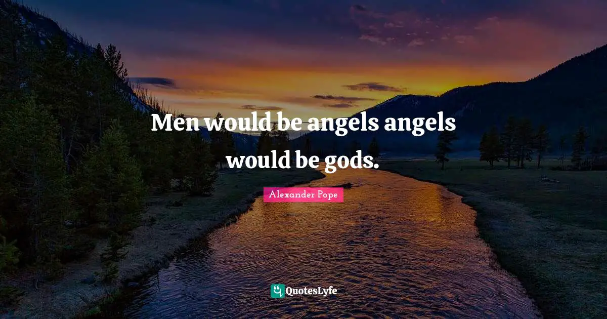 Men would be angels angels would be gods.