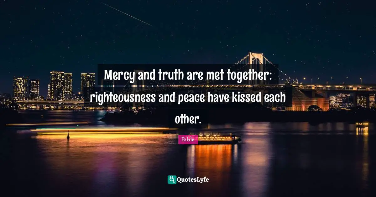 Mercy and truth are met together: righteousness and peace have kissed each other.