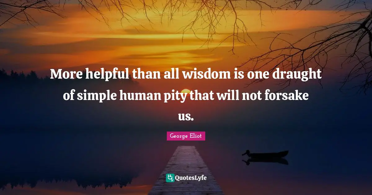 More helpful than all wisdom is one draught of simple human pity that will not forsake us.