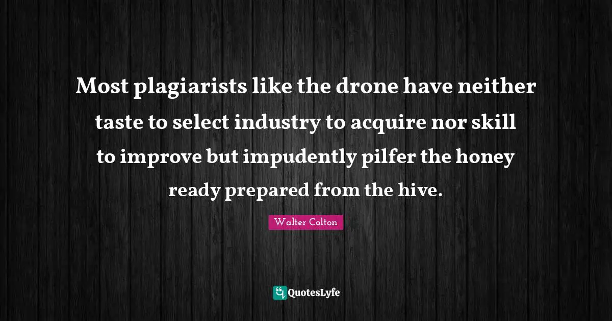 Most plagiarists like the drone have neither taste to select industry to acquire nor skill to improve but impudently pilfer the honey ready prepared from the hive.
