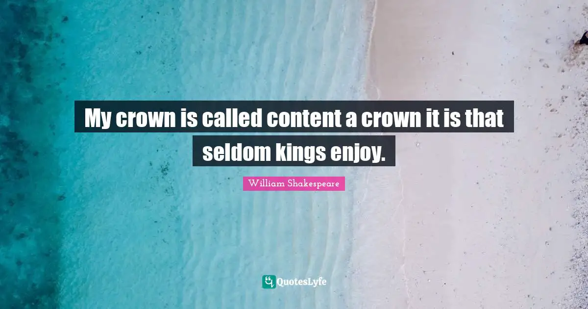 My crown is called content a crown it is that seldom kings enjoy.