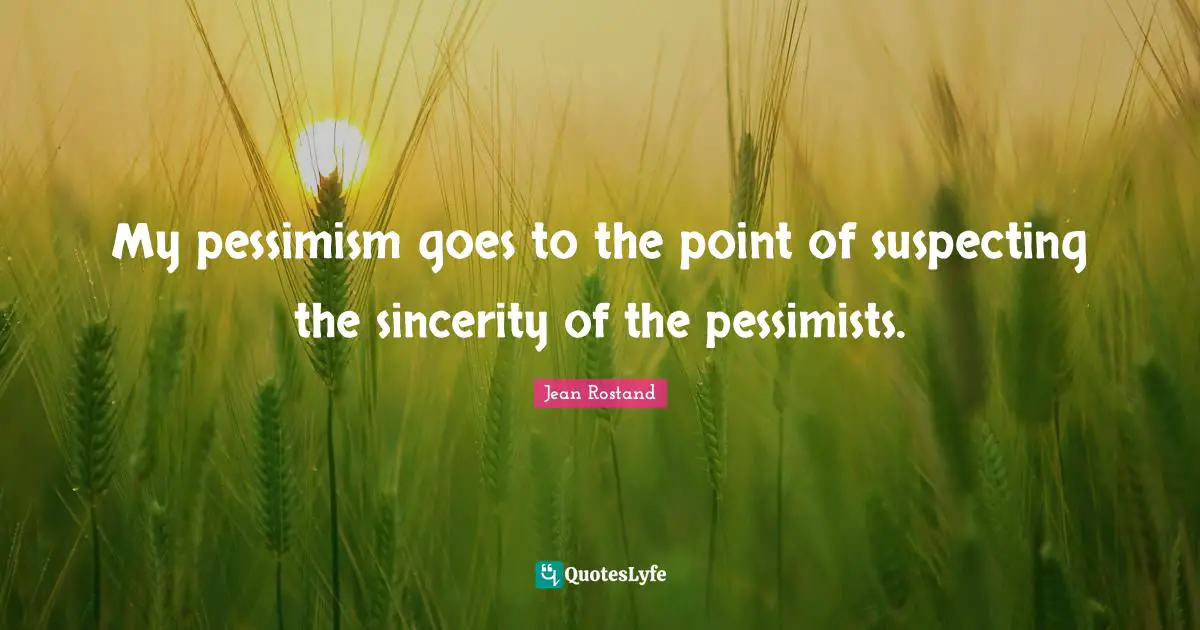 My pessimism goes to the point of suspecting the sincerity of the pessimists.