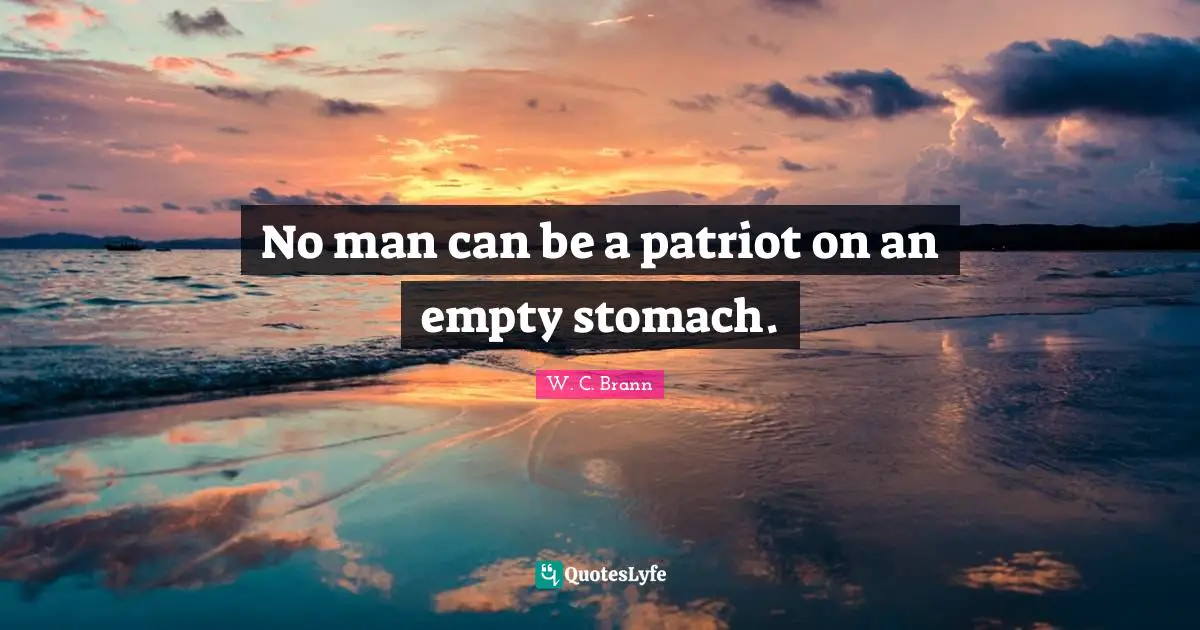 No man can be a patriot on an empty stomach.