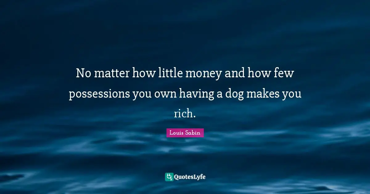 No matter how little money and how few possessions you own having a dog makes you rich.