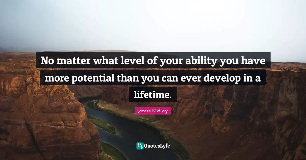 No matter what level of your ability you have more potential than you can ever develop in a lifetime.