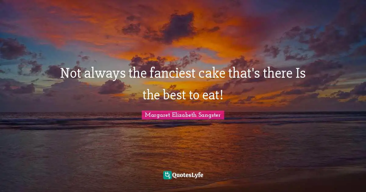 Margaret Elizabeth Sangster Quotes: "Not always the fanciest cake that's there Is the best to eat!"