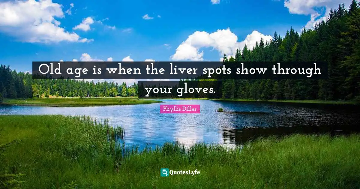 Phyllis Diller Quotes: Old age is when the liver spots show through your gloves.