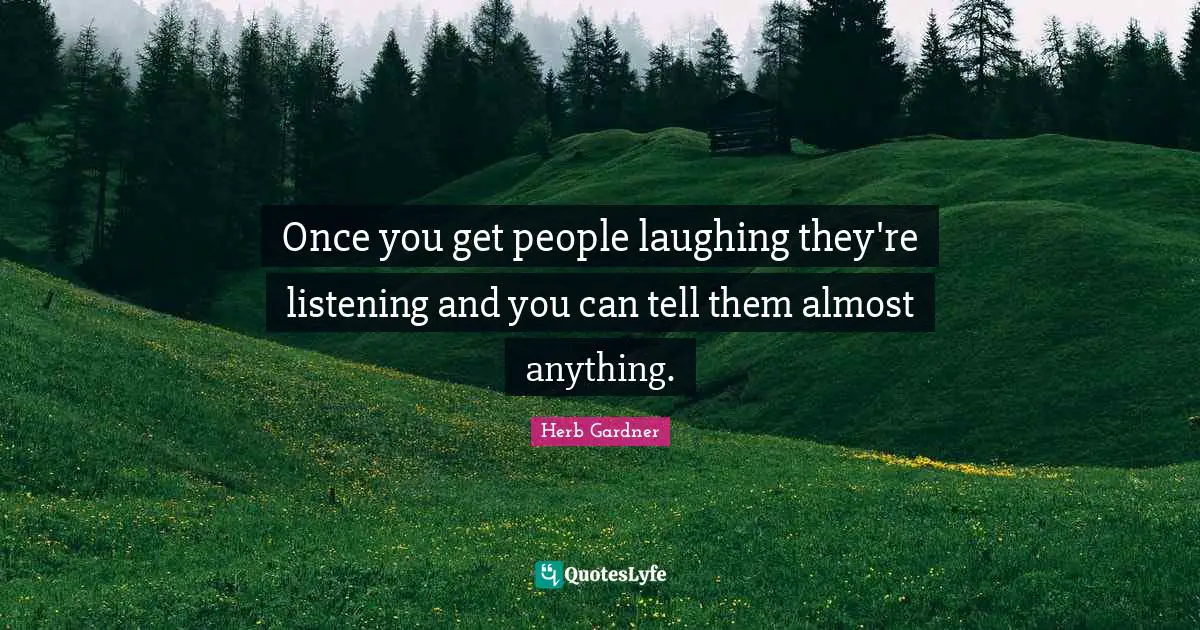 Once you get people laughing they're listening and you can tell them almost anything.
