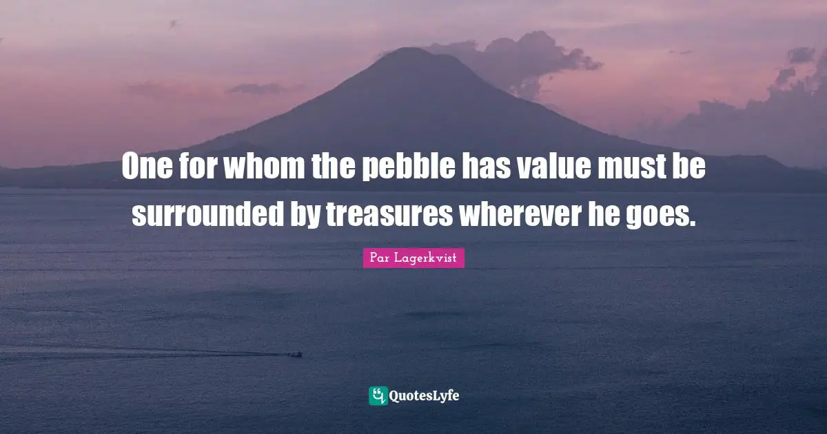 One for whom the pebble has value must be surrounded by treasures wherever he goes.