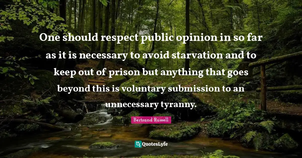 One should respect public opinion in so far as it is necessary to avoid starvation and to keep out of prison but anything that goes beyond this is voluntary submission to an unnecessary tyranny.