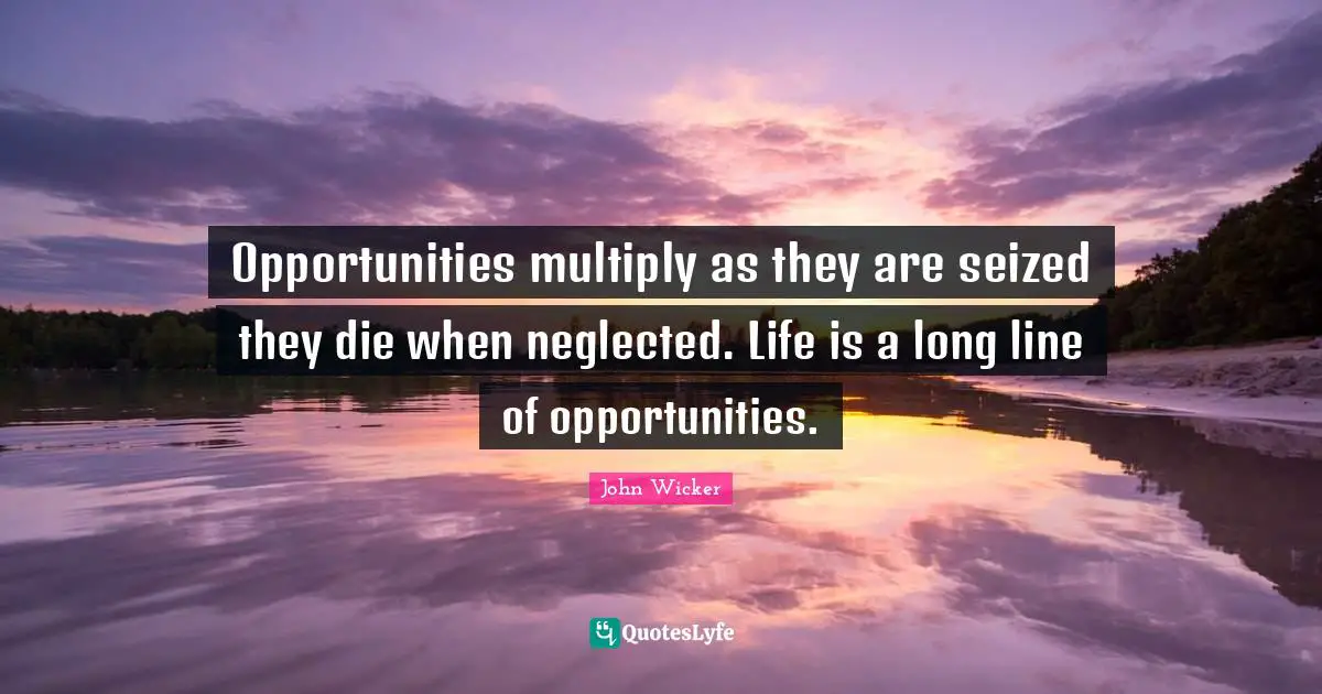Opportunities multiply as they are seized they die when neglected. Life is a long line of opportunities.