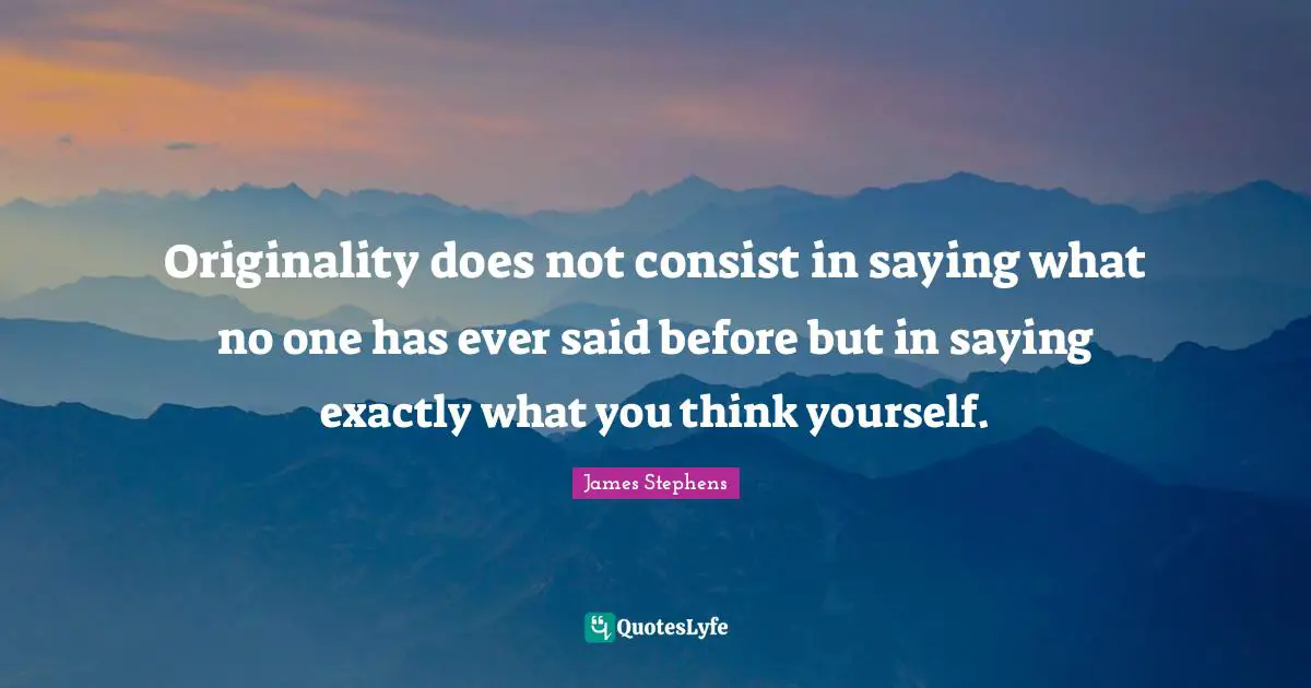 Originality does not consist in saying what no one has ever said before but in saying exactly what you think yourself.
