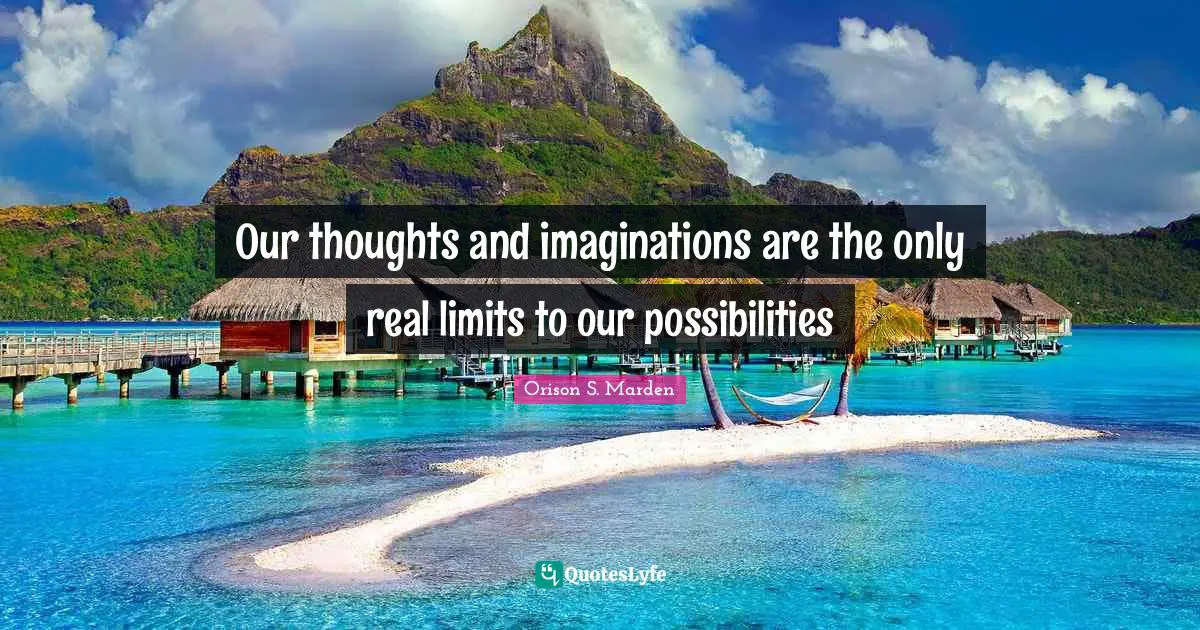 Our thoughts and imaginations are the only real limits to our possibilities