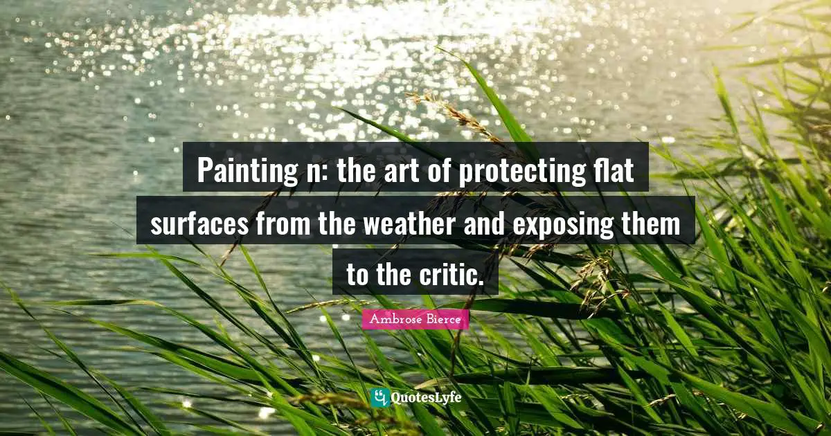 Painting n: the art of protecting flat surfaces from the weather and exposing them to the critic.