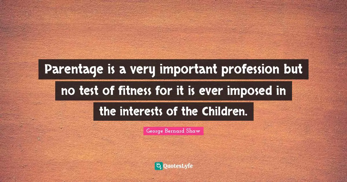 Parentage is a very important profession but no test of fitness for it is ever imposed in the interests of the Children.