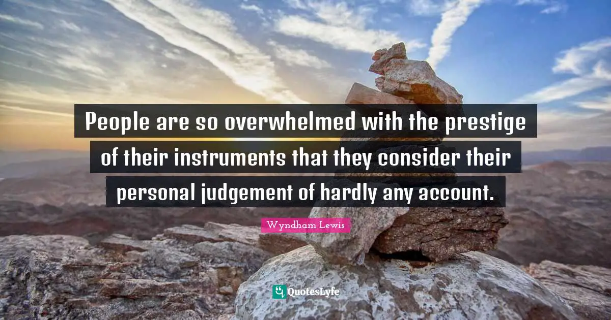 People are so overwhelmed with the prestige of their instruments that they consider their personal judgement of hardly any account.