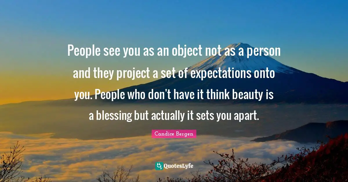 People see you as an object not as a person and they project a set of expectations onto you. People who don't have it think beauty is a blessing but actually it sets you apart.