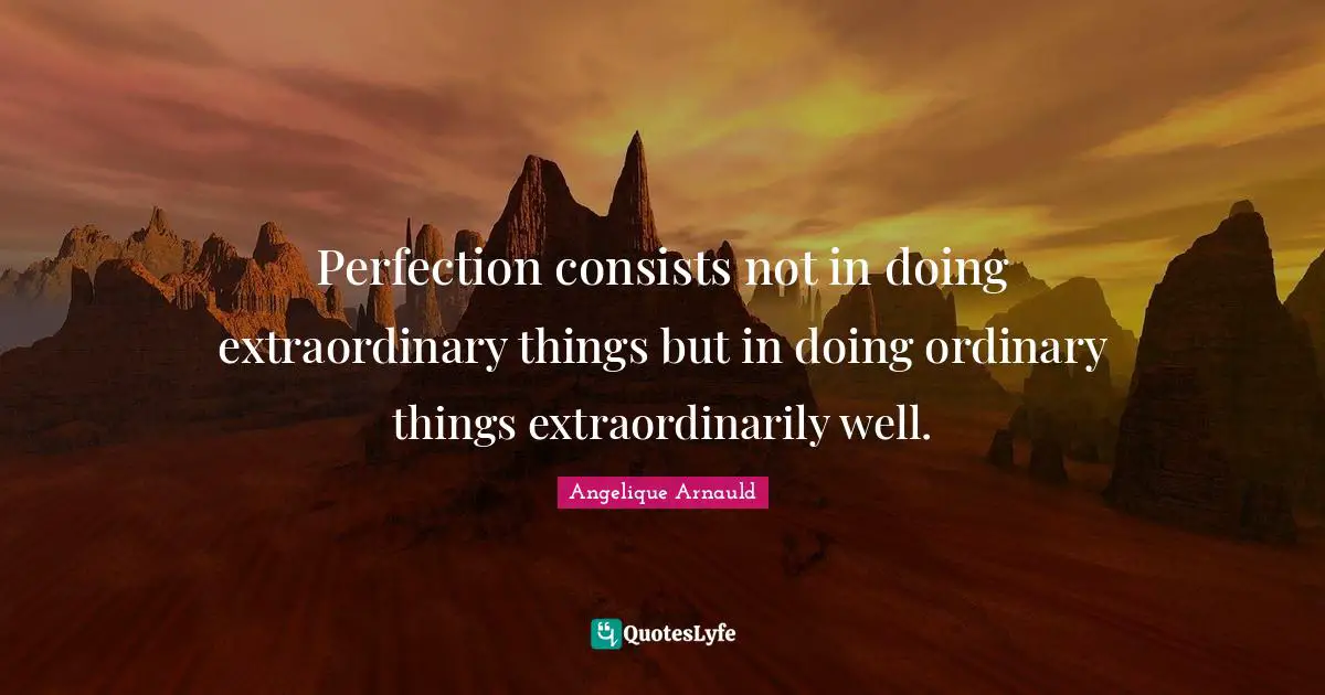 Perfection consists not in doing extraordinary things but in doing ordinary things extraordinarily well.
