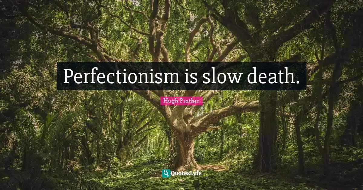 Perfectionism is slow death.