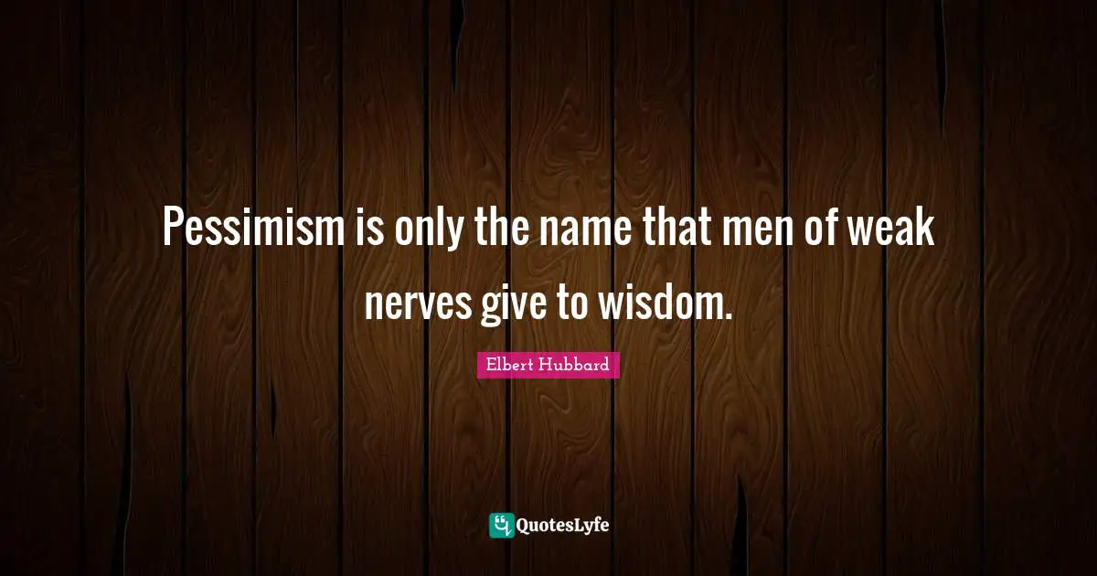 Pessimism is only the name that men of weak nerves give to wisdom.