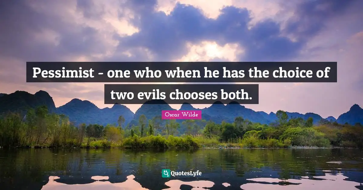 Pessimist - one who when he has the choice of two evils chooses both.