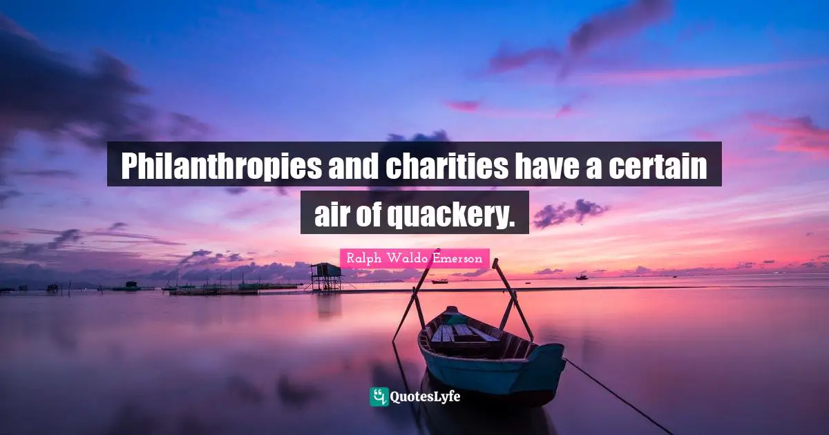 Ralph Waldo Emerson Quotes: Philanthropies and charities have a certain air of quackery.