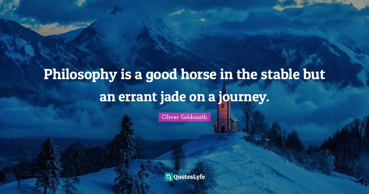 Philosophy is a good horse in the stable but an errant jade on a journey.