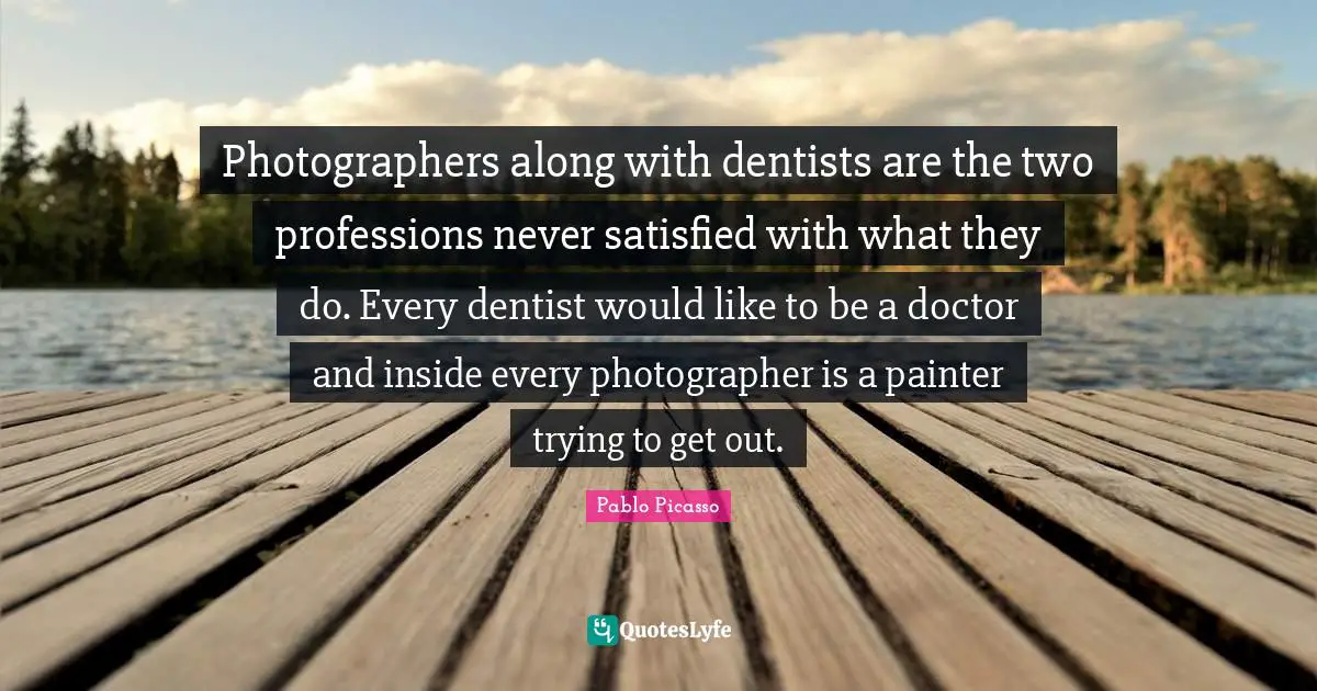 Photographers along with dentists are the two professions never satisfied with what they do. Every dentist would like to be a doctor and inside every photographer is a painter trying to get out.