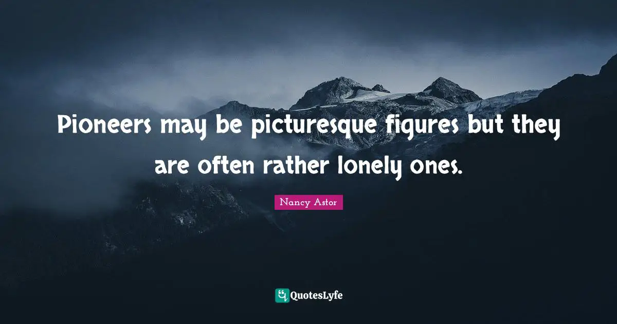Nancy Astor Quotes: "Pioneers may be picturesque figures but they are often rather lonely ones."