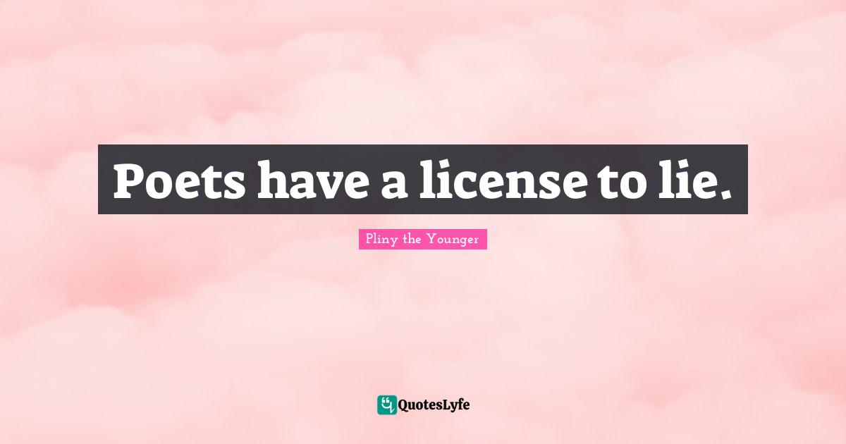 Poets have a license to lie.