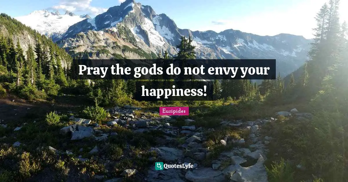 Pray the gods do not envy your happiness!