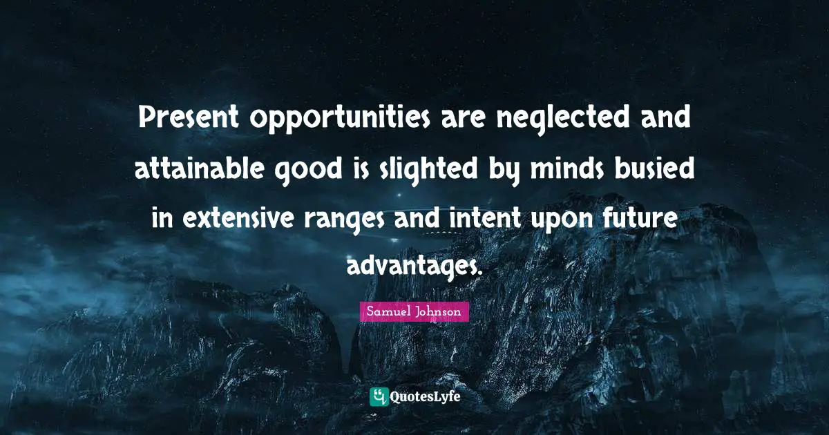 Present opportunities are neglected and attainable good is slighted by minds busied in extensive ranges and intent upon future advantages.