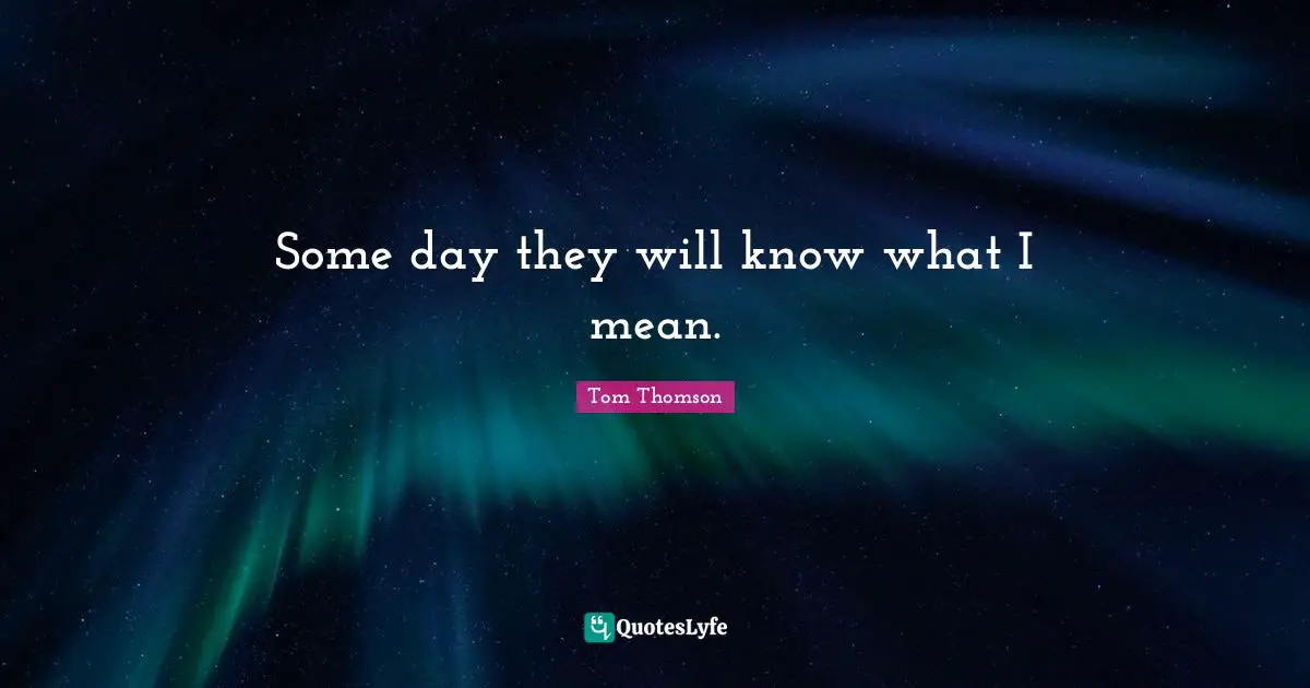 Some day they will know what I mean.