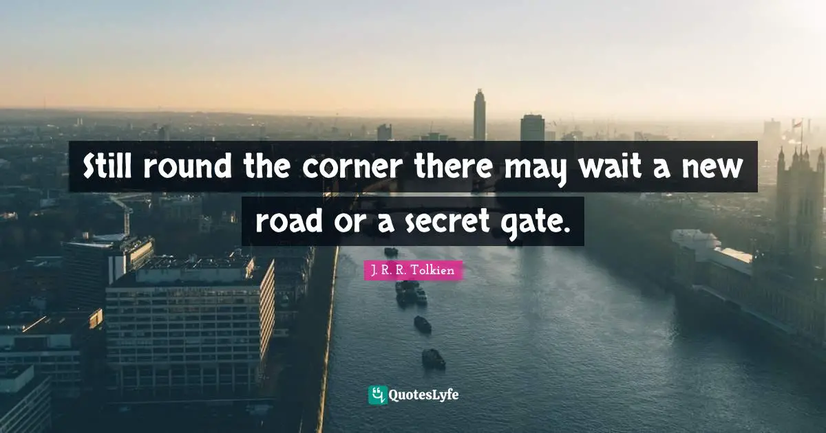 Still round the corner there may wait a new road or a secret gate.