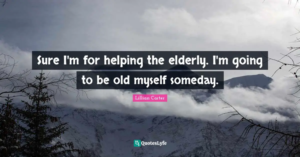 Sure I'm for helping the elderly. I'm going to be old myself someday.