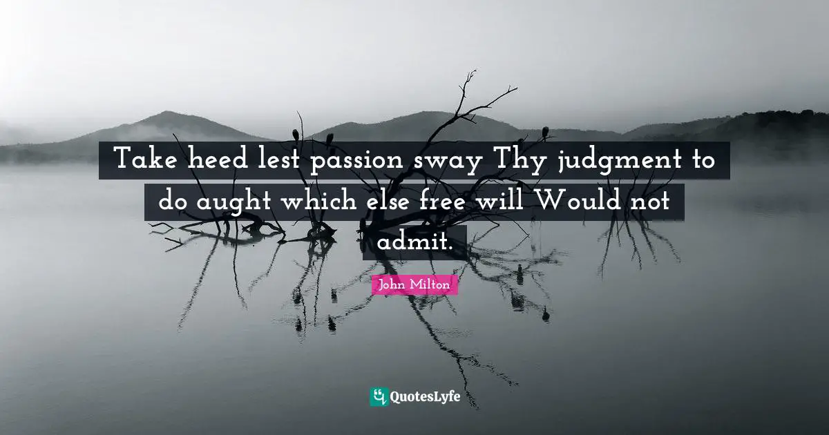 Take heed lest passion sway Thy judgment to do aught which else free will Would not admit.