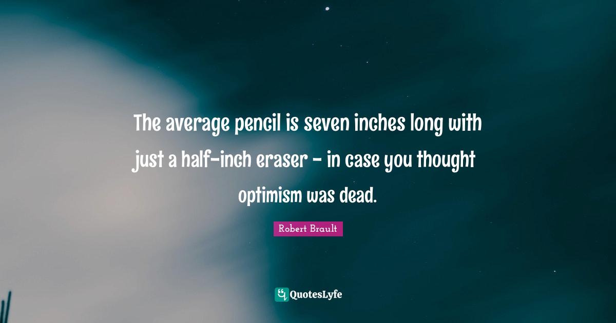 Robert Brault Quotes: The average pencil is seven inches long with just a half-inch eraser - in case you thought optimism was dead.