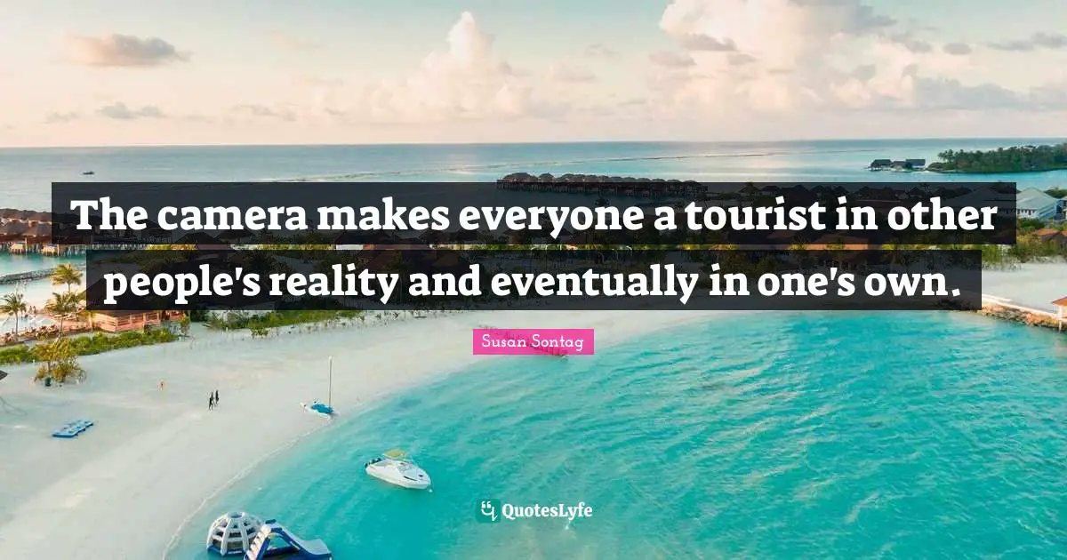 The camera makes everyone a tourist in other people's reality and eventually in one's own.