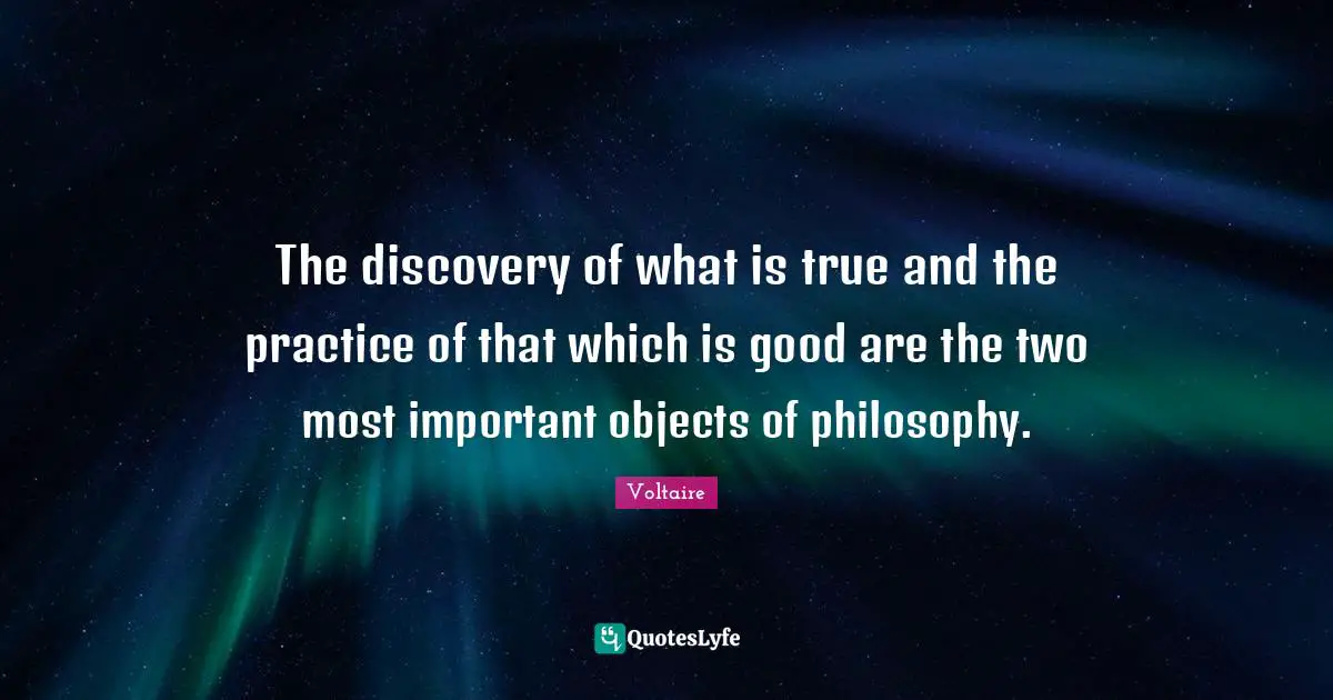 The discovery of what is true and the practice of that which is good are the two most important objects of philosophy.