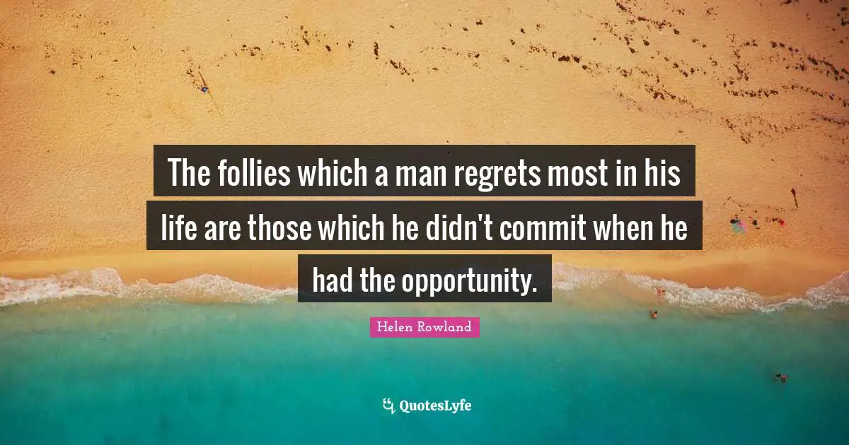 The follies which a man regrets most in his life are those which he didn't commit when he had the opportunity.