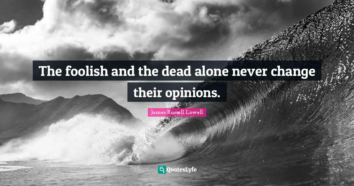 The foolish and the dead alone never change their opinions.