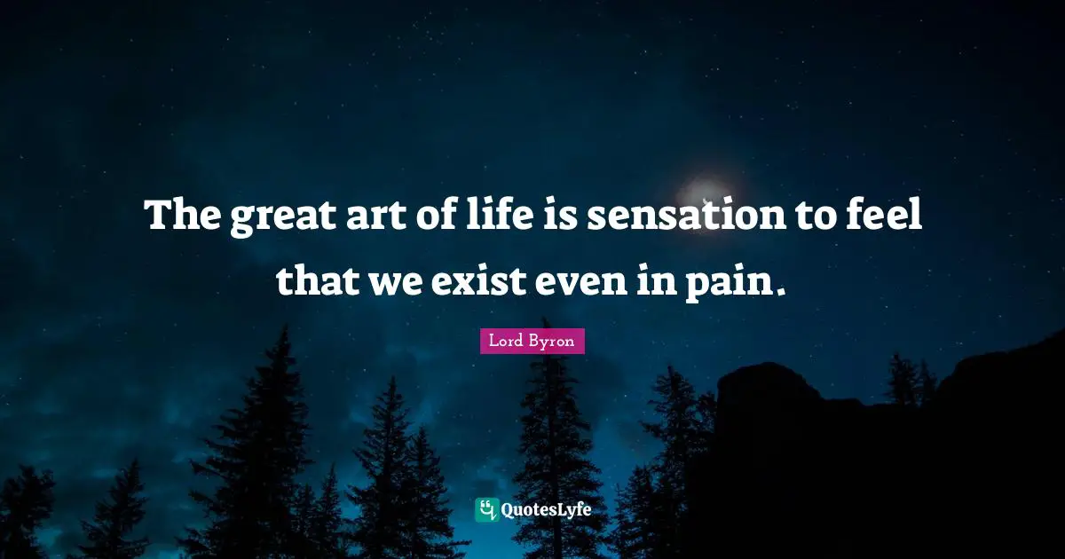 The great art of life is sensation to feel that we exist even in pain.