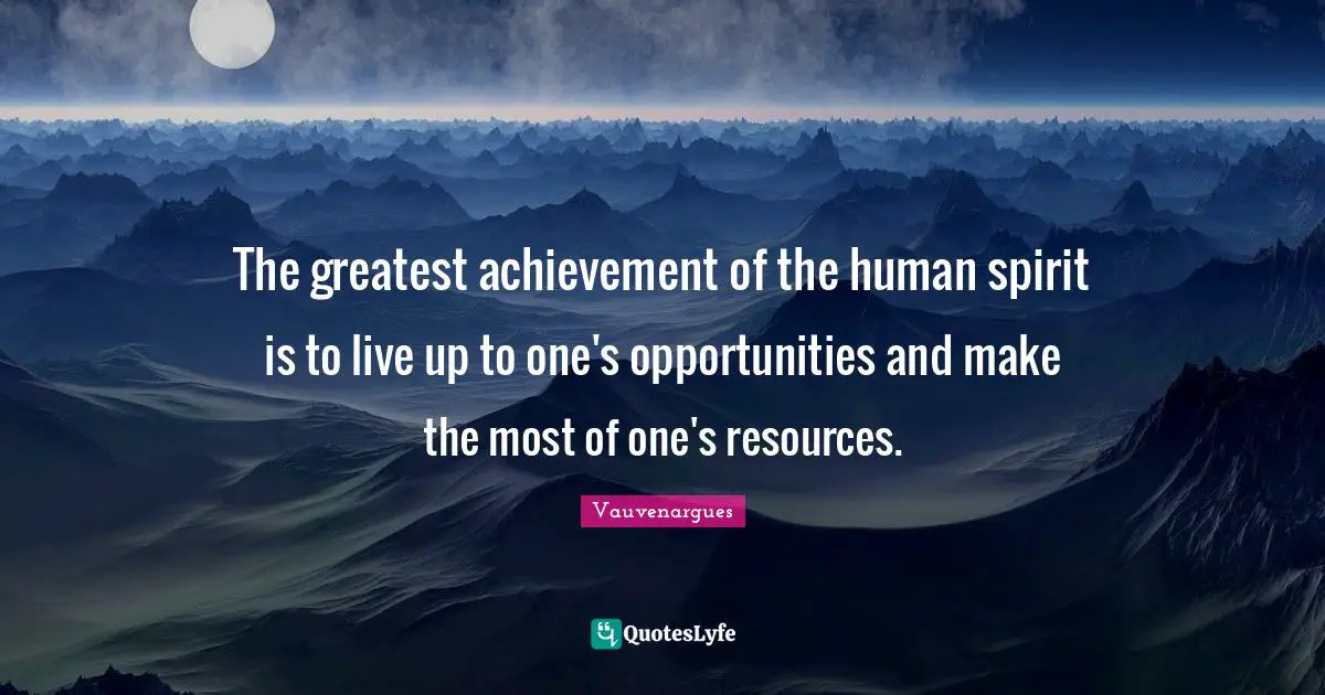 The greatest achievement of the human spirit is to live up to one's opportunities and make the most of one's resources.