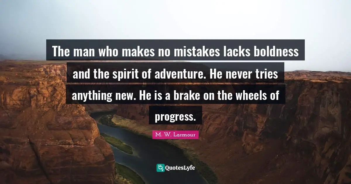 The man who makes no mistakes lacks boldness and the spirit of adventure. He never tries anything new. He is a brake on the wheels of progress.