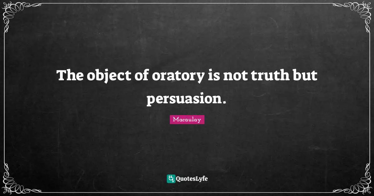 The object of oratory is not truth but persuasion.