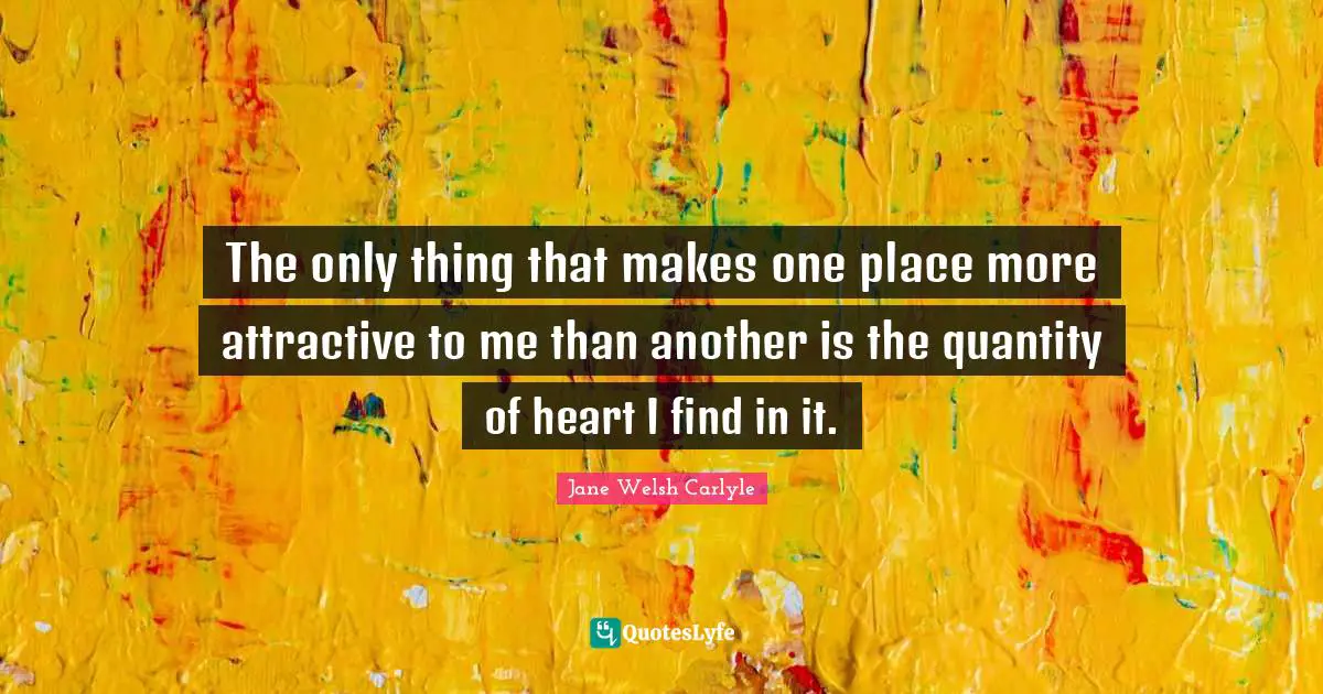 The only thing that makes one place more attractive to me than another is the quantity of heart I find in it.