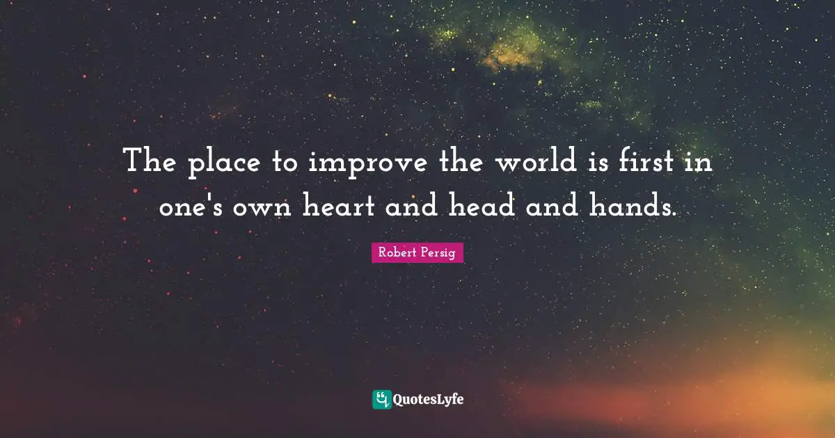 The place to improve the world is first in one's own heart and head and hands.