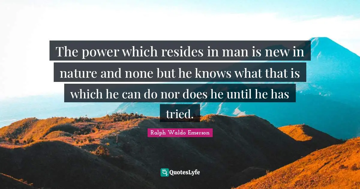 The power which resides in man is new in nature and none but he knows what that is which he can do nor does he until he has tried.